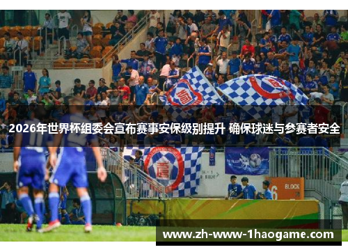 2026年世界杯组委会宣布赛事安保级别提升 确保球迷与参赛者安全