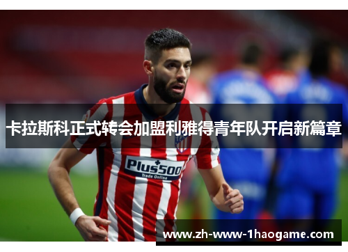 卡拉斯科正式转会加盟利雅得青年队开启新篇章
