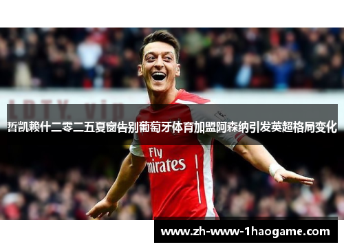 哲凯赖什二零二五夏窗告别葡萄牙体育加盟阿森纳引发英超格局变化