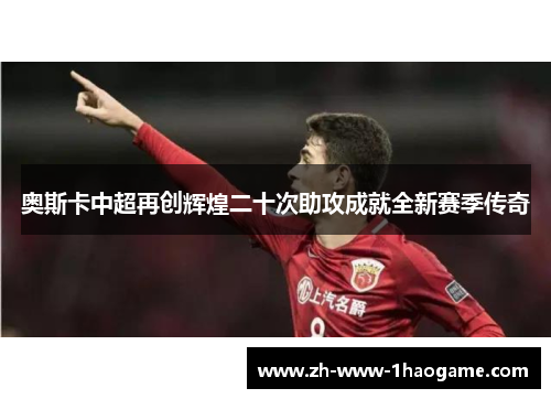 奥斯卡中超再创辉煌二十次助攻成就全新赛季传奇