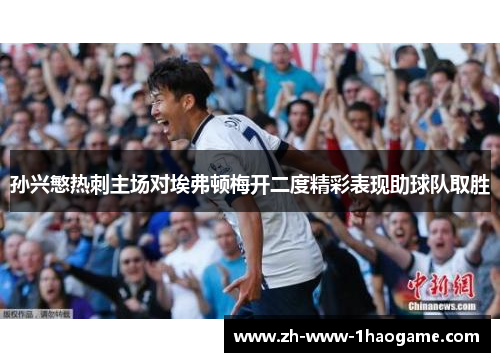 孙兴慜热刺主场对埃弗顿梅开二度精彩表现助球队取胜 孙兴慜热刺主场对埃弗顿梅开二度精彩表现助球队取胜