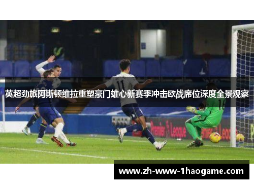 英超劲旅阿斯顿维拉重塑豪门雄心新赛季冲击欧战席位深度全景观察 英超劲旅阿斯顿维拉重塑豪门雄心新赛季冲击欧战席位深度全景观察
