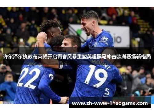 许尔泽尔执教布莱顿开启青春风暴重塑英超黑马冲击欧洲赛场新格局