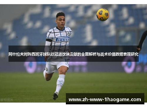 阿什拉夫对阵西班牙球队欧冠进攻端贡献的全面解析与战术价值数据表现研究