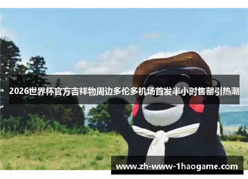 2026世界杯官方吉祥物周边多伦多机场首发半小时售罄引热潮