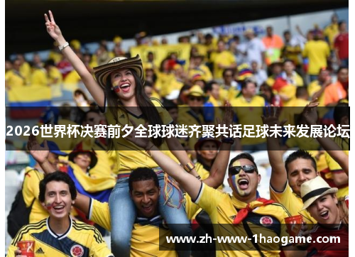 2026世界杯决赛前夕全球球迷齐聚共话足球未来发展论坛