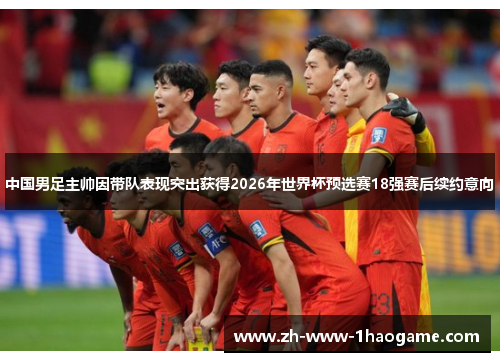 中国男足主帅因带队表现突出获得2026年世界杯预选赛18强赛后续约意向