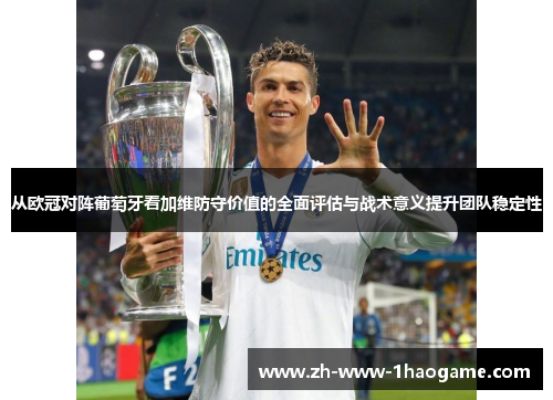 从欧冠对阵葡萄牙看加维防守价值的全面评估与战术意义提升团队稳定性