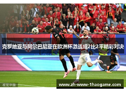 克罗地亚与阿尔巴尼亚在欧洲杯激战成2比2平精彩对决