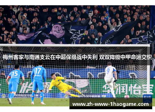 梅州客家与南通支云在中超保级战中失利 双双降级中甲命运交织 梅州客家与南通支云在中超保级战中失利 双双降级中甲命运交织