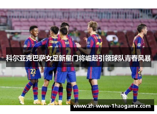 科尔亚克巴萨女足新星门将崛起引领球队青春风暴 科尔亚克巴萨女足新星门将崛起引领球队青春风暴