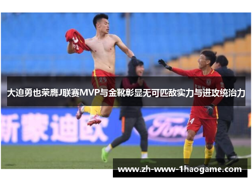 大迫勇也荣膺J联赛MVP与金靴彰显无可匹敌实力与进攻统治力