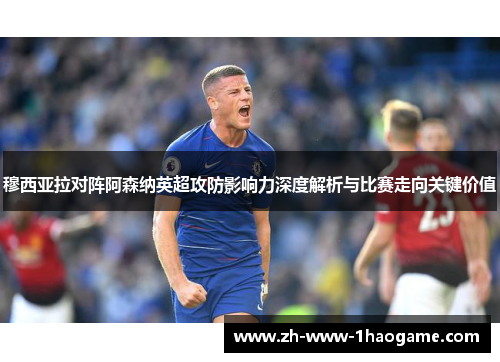 穆西亚拉对阵阿森纳英超攻防影响力深度解析与比赛走向关键价值