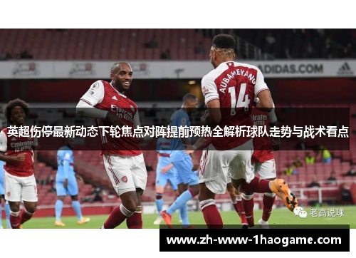 英超伤停最新动态下轮焦点对阵提前预热全解析球队走势与战术看点 英超伤停最新动态下轮焦点对阵提前预热全解析球队走势与战术看点