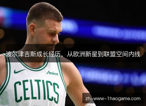 波尔津吉斯成长经历，从欧洲新星到联盟空间内线